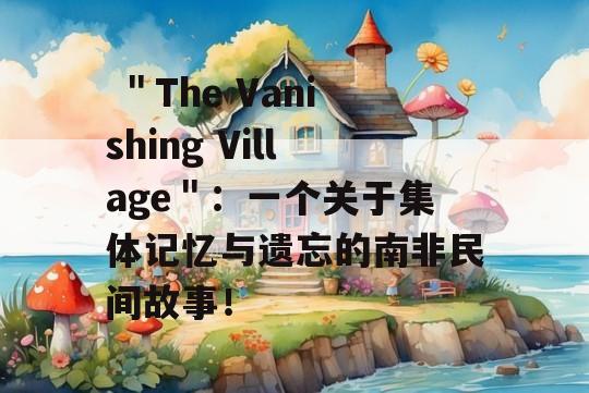  ＂The Vanishing Village＂：一个关于集体记忆与遗忘的南非民间故事！