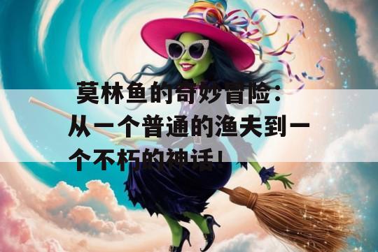  莫林鱼的奇妙冒险：从一个普通的渔夫到一个不朽的神话！