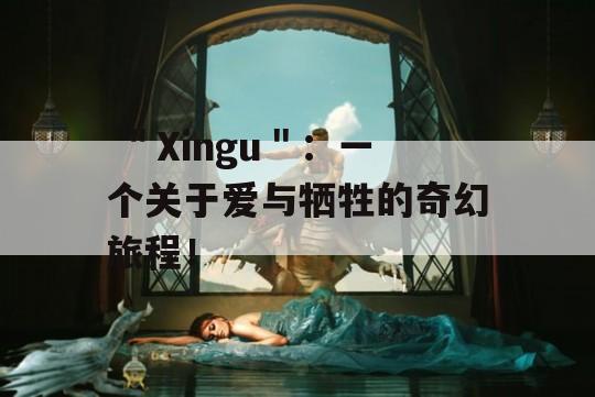  ＂Xingu＂：一个关于爱与牺牲的奇幻旅程！