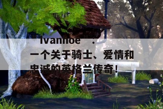 ＂Ivanhoe＂：一个关于骑士、爱情和忠诚的英格兰传奇！