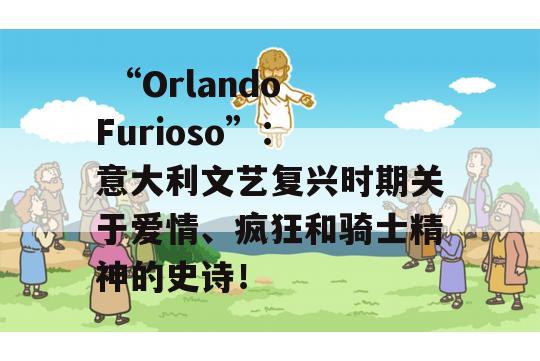  “Orlando Furioso”： 意大利文艺复兴时期关于爱情、疯狂和骑士精神的史诗！