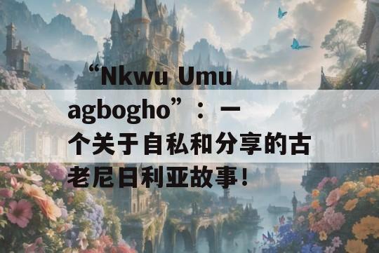  “Nkwu Umuagbogho”：一个关于自私和分享的古老尼日利亚故事！